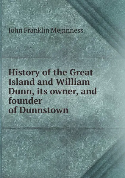 Обложка книги History of the Great Island and William Dunn, its owner, and founder of Dunnstown, John Franklin Meginness