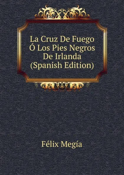 Обложка книги La Cruz De Fuego O Los Pies Negros De Irlanda (Spanish Edition), Félix Megía