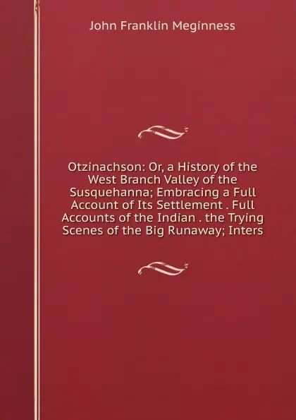 Обложка книги Otzinachson: Or, a History of the West Branch Valley of the Susquehanna; Embracing a Full Account of Its Settlement . Full Accounts of the Indian . the Trying Scenes of the Big Runaway; Inters, John Franklin Meginness