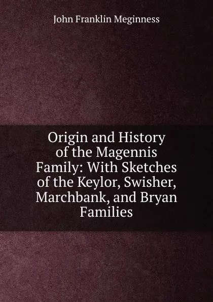 Обложка книги Origin and History of the Magennis Family: With Sketches of the Keylor, Swisher, Marchbank, and Bryan Families, John Franklin Meginness