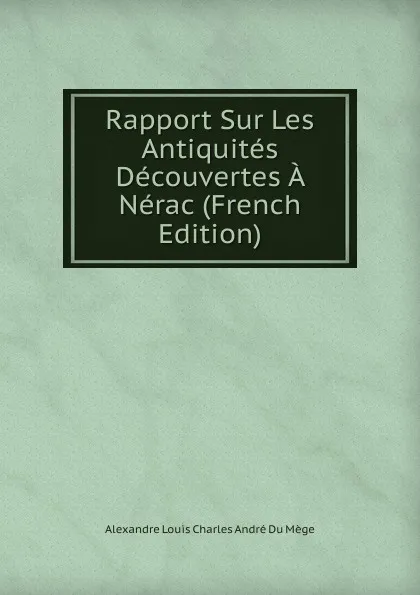 Обложка книги Rapport Sur Les Antiquites Decouvertes A Nerac (French Edition), Alexandre Louis Charles André Du Mège