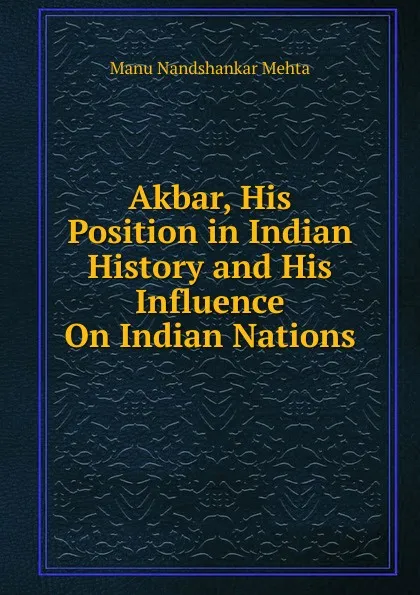 Обложка книги Akbar, His Position in Indian History and His Influence On Indian Nations, Manu Nandshankar Mehta