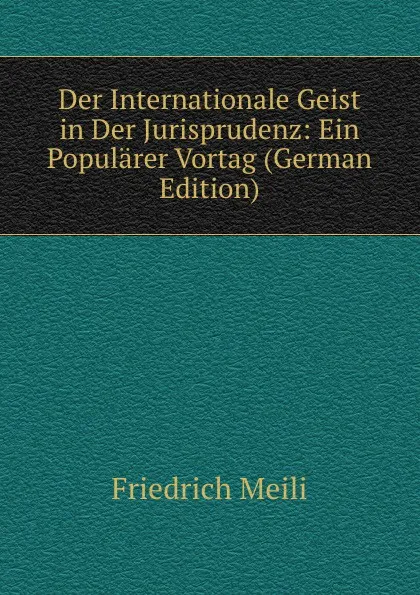 Обложка книги Der Internationale Geist in Der Jurisprudenz: Ein Popularer Vortag (German Edition), Friedrich Meili