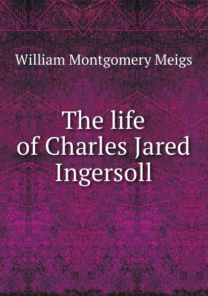 Обложка книги The life of Charles Jared Ingersoll, William Montgomery Meigs