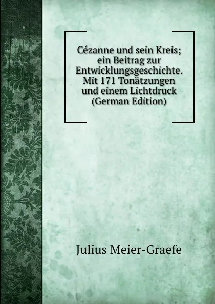 Обложка книги Cezanne und sein Kreis; ein Beitrag zur Entwicklungsgeschichte. Mit 171 Tonatzungen und einem Lichtdruck (German Edition), Julius Meier-Graefe