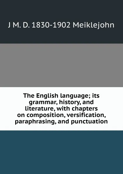 Обложка книги The English language; its grammar, history, and literature, with chapters on composition, versification, paraphrasing, and punctuation, J M. D. 1830-1902 Meiklejohn