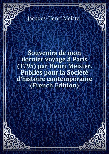 Обложка книги Souvenirs de mon dernier voyage a Paris (1795) par Henri Meister. Publies pour la Societe d.histoire contemporaine (French Edition), Jacques-Henri Meister