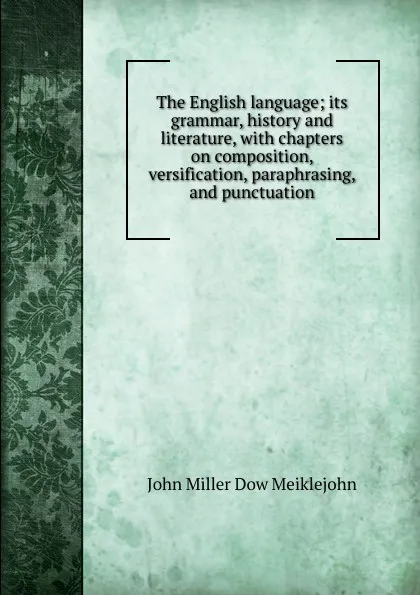 Обложка книги The English language; its grammar, history and literature, with chapters on composition, versification, paraphrasing, and punctuation, John Miller Dow Meiklejohn