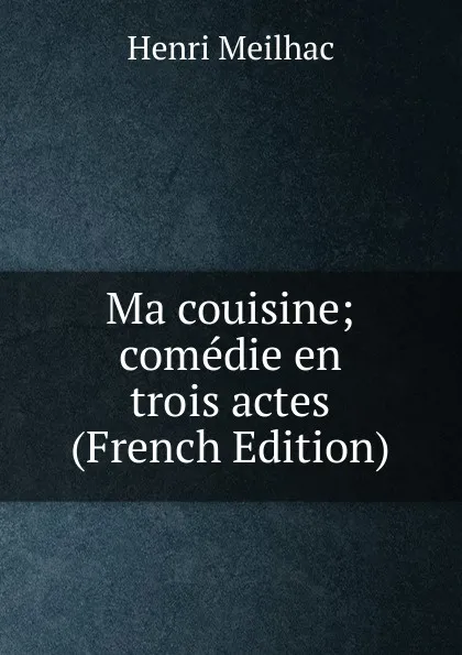 Обложка книги Ma couisine; comedie en trois actes (French Edition), Henri Meilhac