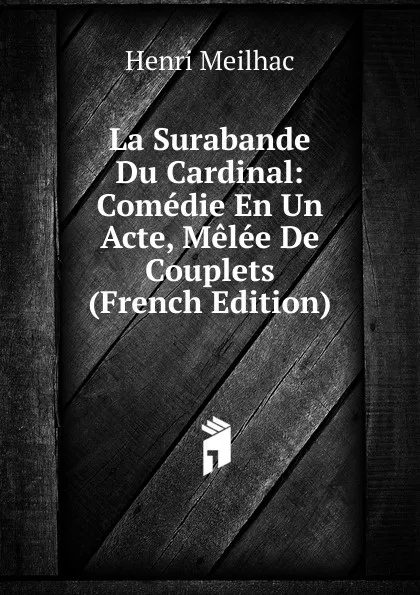 Обложка книги La Surabande Du Cardinal: Comedie En Un Acte, Melee De Couplets (French Edition), Henri Meilhac