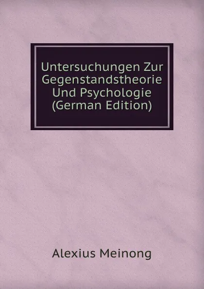 Обложка книги Untersuchungen Zur Gegenstandstheorie Und Psychologie (German Edition), Alexius Meinong