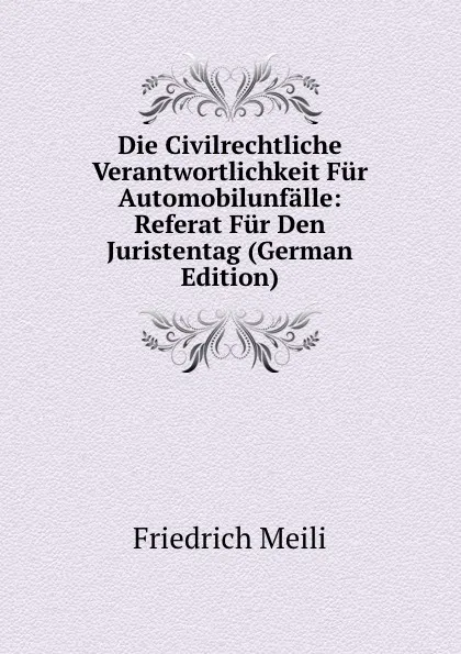 Обложка книги Die Civilrechtliche Verantwortlichkeit Fur Automobilunfalle: Referat Fur Den Juristentag (German Edition), Friedrich Meili