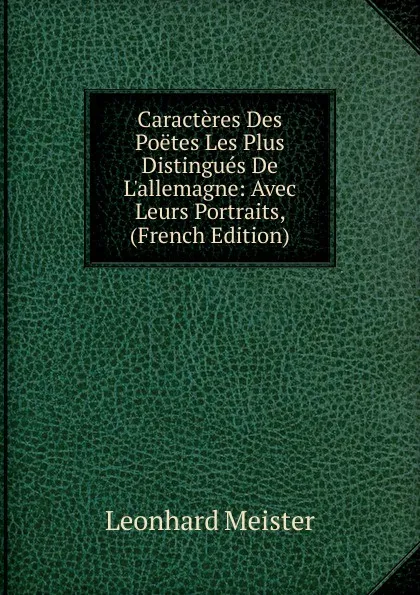 Обложка книги Caracteres Des Poetes Les Plus Distingues De L.allemagne: Avec Leurs Portraits, (French Edition), Leonhard Meister