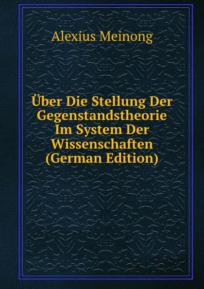 Обложка книги Uber Die Stellung Der Gegenstandstheorie Im System Der Wissenschaften (German Edition), Alexius Meinong