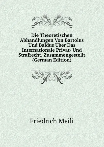 Обложка книги Die Theoretischen Abhandlungen Von Bartolus Und Baldus Uber Das Internationale Privat- Und Strafrecht, Zusammengestellt (German Edition), Friedrich Meili