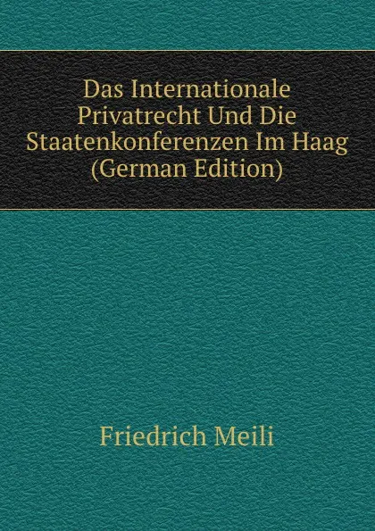 Обложка книги Das Internationale Privatrecht Und Die Staatenkonferenzen Im Haag (German Edition), Friedrich Meili