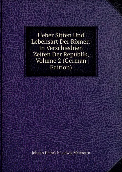 Обложка книги Ueber Sitten Und Lebensart Der Romer: In Verschiednen Zeiten Der Republik, Volume 2 (German Edition), Johann Heinrich Ludwig Meierotto