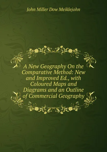 Обложка книги A New Geography On the Comparative Method: New and Improved Ed., with Coloured Maps and Diagrams and an Outline of Commercial Geography, John Miller Dow Meiklejohn