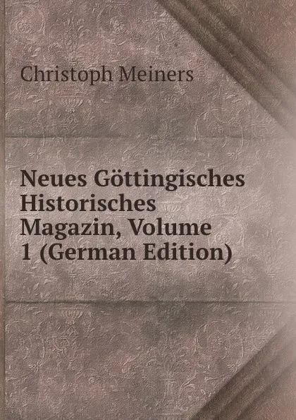 Обложка книги Neues Gottingisches Historisches Magazin, Volume 1 (German Edition), Christoph Meiners