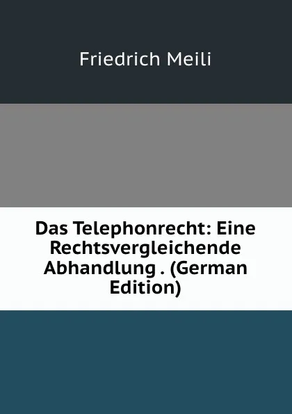 Обложка книги Das Telephonrecht: Eine Rechtsvergleichende Abhandlung . (German Edition), Friedrich Meili