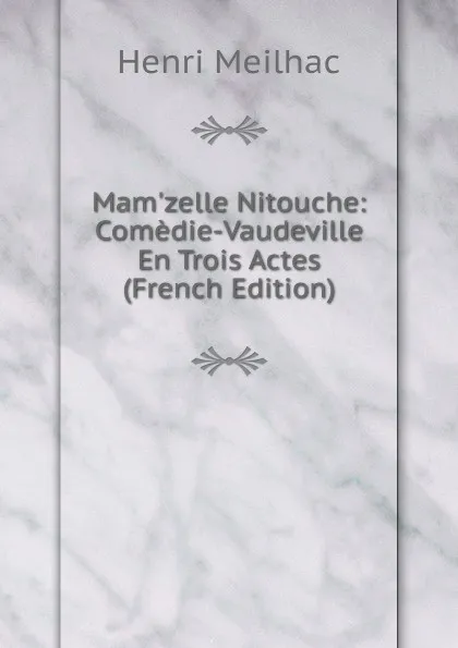 Обложка книги Mam.zelle Nitouche: Comedie-Vaudeville En Trois Actes (French Edition), Henri Meilhac