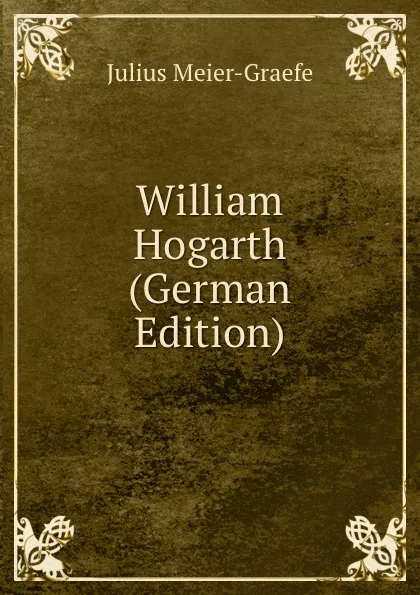 Обложка книги William Hogarth (German Edition), Julius Meier-Graefe