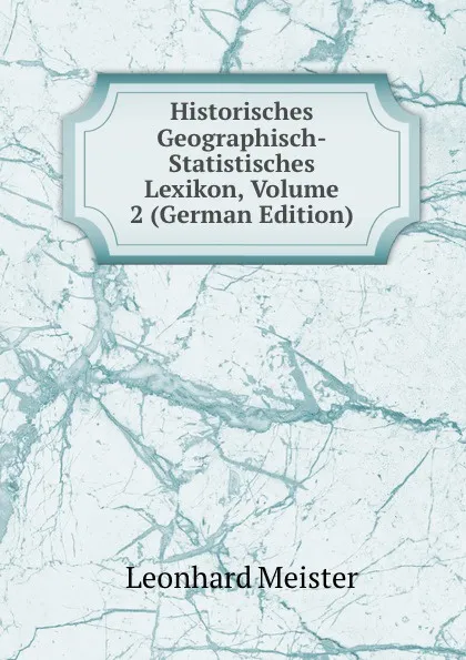 Обложка книги Historisches Geographisch-Statistisches Lexikon, Volume 2 (German Edition), Leonhard Meister