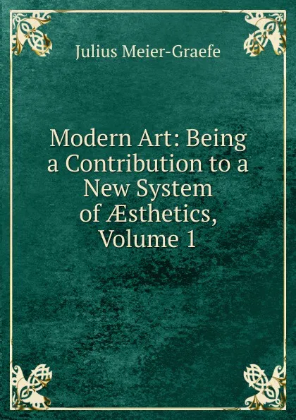 Обложка книги Modern Art: Being a Contribution to a New System of AEsthetics, Volume 1, Julius Meier-Graefe