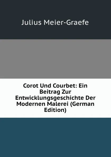 Обложка книги Corot Und Courbet: Ein Beitrag Zur Entwicklungsgeschichte Der Modernen Malerei (German Edition), Julius Meier-Graefe