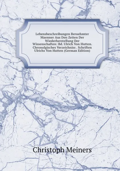 Обложка книги Lebensbeschreibungen Beruehmter Maenner Aus Den Zeiten Der Wiederherstellung Der Wissenschaften: Bd. Ulrich Von Hutten. Chronolgisches Verzeichniss . Schriften Ulrichs Von Hutten (German Edition), Christoph Meiners