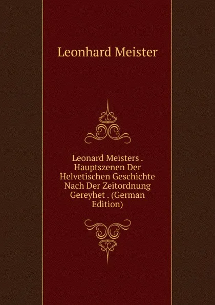 Обложка книги Leonard Meisters . Hauptszenen Der Helvetischen Geschichte Nach Der Zeitordnung Gereyhet . (German Edition), Leonhard Meister