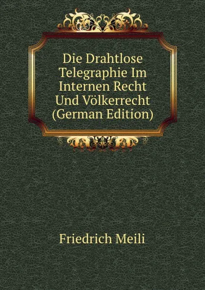 Обложка книги Die Drahtlose Telegraphie Im Internen Recht Und Volkerrecht (German Edition), Friedrich Meili