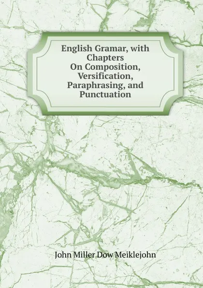 Обложка книги English Gramar, with Chapters On Composition, Versification, Paraphrasing, and Punctuation, John Miller Dow Meiklejohn