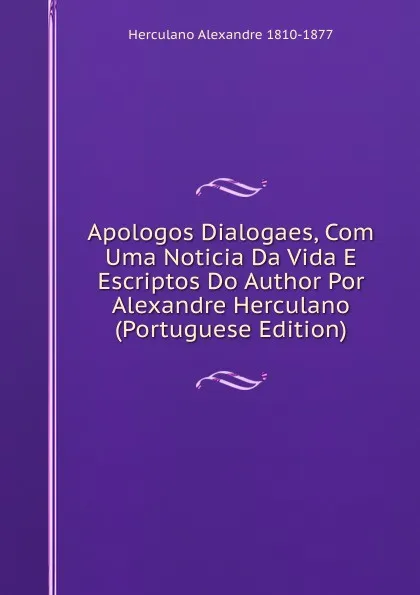 Обложка книги Apologos Dialogaes, Com Uma Noticia Da Vida E Escriptos Do Author Por Alexandre Herculano (Portuguese Edition), Alexandre Herculano