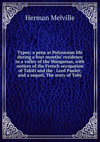 Обложка книги Typee; a peep at Polynesian life during a four months. residence in a valley of the Marquesas, with notices of the French occupation of Tahiti and the . Lord Paulet; and a sequel, The story of Toby, Melville Herman