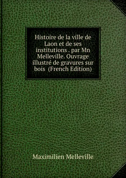 Обложка книги Histoire de la ville de Laon et de ses institutions . par Mn Melleville. Ouvrage illustre de gravures sur bois  (French Edition), Maximilien Melleville