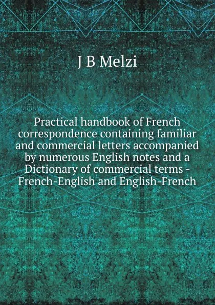 Обложка книги Practical handbook of French correspondence containing familiar and commercial letters accompanied by numerous English notes and a Dictionary of commercial terms - French-English and English-French, J B Melzi