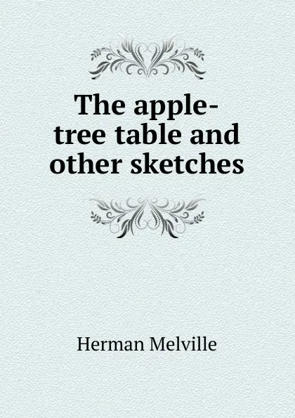 Обложка книги The apple-tree table and other sketches, Melville Herman