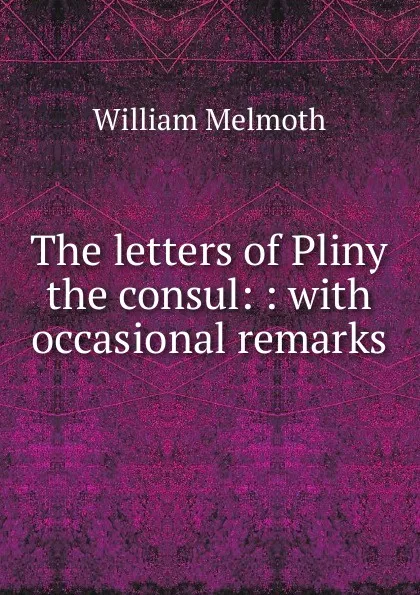 Обложка книги The letters of Pliny the consul: : with occasional remarks., William Melmoth