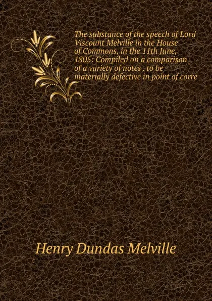 Обложка книги The substance of the speech of Lord Viscount Melville in the House of Commons, in the 11th June, 1805: Compiled on a comparison of a variety of notes . to be materially defective in point of corre, Henry Dundas Melville