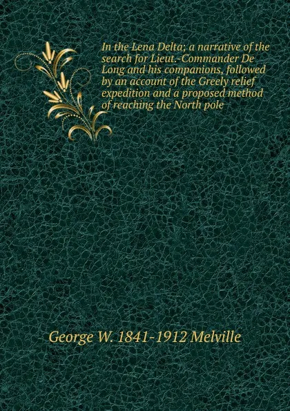 Обложка книги In the Lena Delta; a narrative of the search for Lieut.-Commander De Long and his companions, followed by an account of the Greely relief expedition and a proposed method of reaching the North pole, George W. 1841-1912 Melville