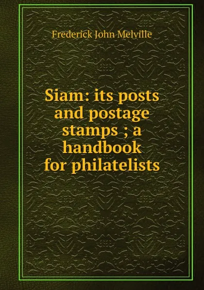 Обложка книги Siam: its posts and postage stamps ; a handbook for philatelists, Frederick John Melville