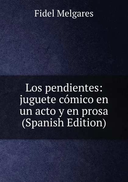 Обложка книги Los pendientes: juguete comico en un acto y en prosa (Spanish Edition), Fidel Melgares