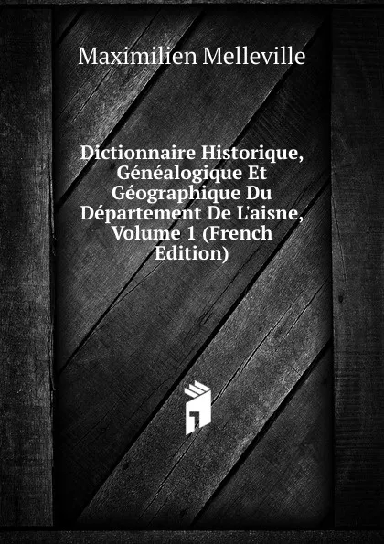 Обложка книги Dictionnaire Historique, Genealogique Et Geographique Du Departement De L.aisne, Volume 1 (French Edition), Maximilien Melleville