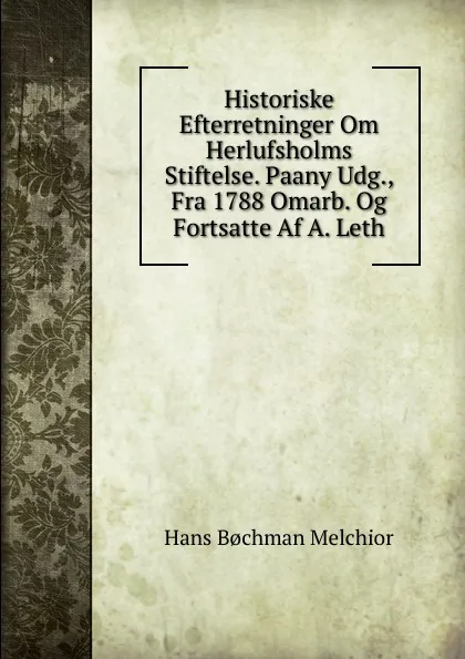 Обложка книги Historiske Efterretninger Om Herlufsholms Stiftelse. Paany Udg., Fra 1788 Omarb. Og Fortsatte Af A. Leth, Hans Bochman Melchior