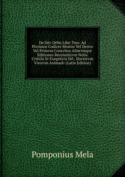 Обложка книги De Sitv Orbis Libri Tres: Ad Plvrimos Codices Mostos Vel Denvo Vel Primvm Consvltos Aliorvmqve Editiones Recensiticvm Notis Criticis Et Exegeticis Vel . Doctorvm Virorvm Animadv (Latin Edition), Pomponius Mela