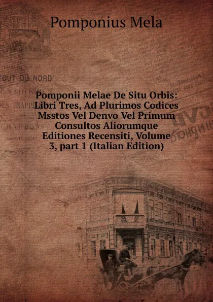 Обложка книги Pomponii Melae De Situ Orbis: Libri Tres, Ad Plurimos Codices Msstos Vel Denvo Vel Primum Consultos Aliorumque Editiones Recensiti, Volume 3,.part 1 (Italian Edition), Pomponius Mela