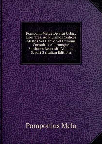 Обложка книги Pomponii Melae De Situ Orbis: Libri Tres, Ad Plurimos Codices Msstos Vel Denvo Vel Primum Consultos Aliorumque Editiones Recensiti, Volume 3,.part 3 (Italian Edition), Pomponius Mela