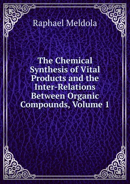 Обложка книги The Chemical Synthesis of Vital Products and the Inter-Relations Between Organic Compounds, Volume 1, Raphael Meldola