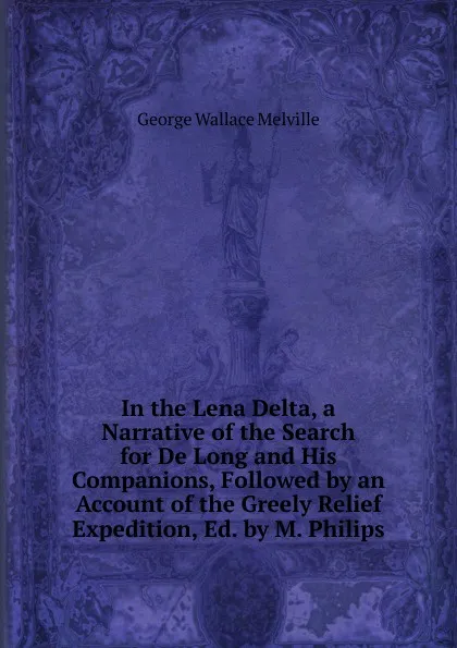 Обложка книги In the Lena Delta, a Narrative of the Search for De Long and His Companions, Followed by an Account of the Greely Relief Expedition, Ed. by M. Philips, George Wallace Melville